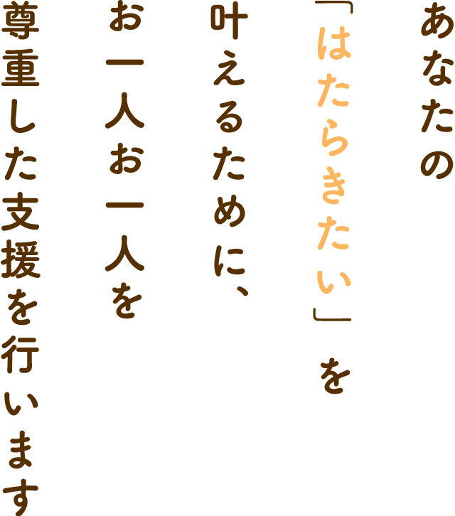 あなたの「はたらきたい」を叶えるために、お一人お一人を尊重した支援を行います